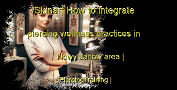 Skinart How to integrate piercing wellness practices in Nowy Janow area | PiercingTraining | PiercingClasses | SkinartTraining-Poland